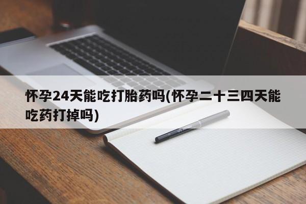 正品打胎药在线购买微信怀孕24天能吃打胎药吗(怀孕二十三四天能吃药打掉吗)