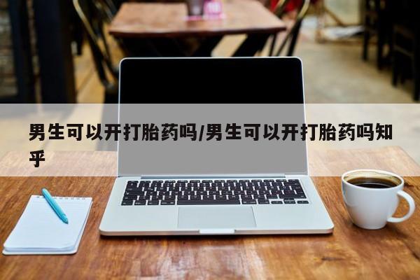 正品打胎药在线购买微信男生可以开打胎药吗/男生可以开打胎药吗知乎