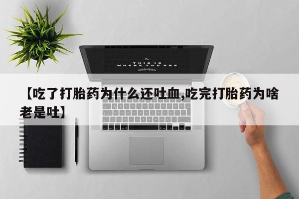 正品打胎药在线购买微信【吃了打胎药为什么还吐血,吃完打胎药为啥老是吐】