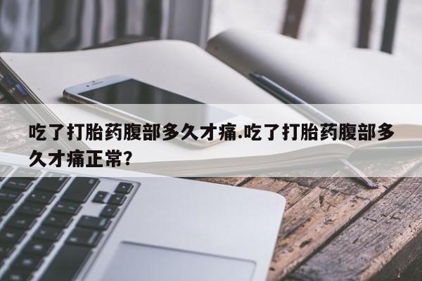 正品打胎药在线购买微信吃了打胎药腹部多久才痛.吃了打胎药腹部多久才痛正常？