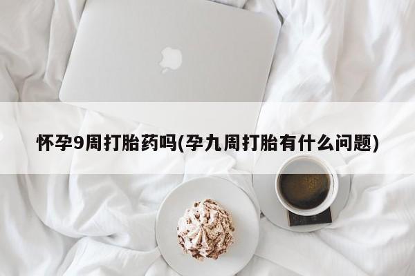 正品打胎药在线购买微信怀孕9周打胎药吗(孕九周打胎有什么问题)