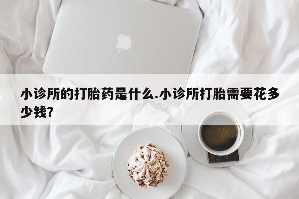 正品打胎药在线购买微信小诊所的打胎药是什么.小诊所打胎需要花多少钱？