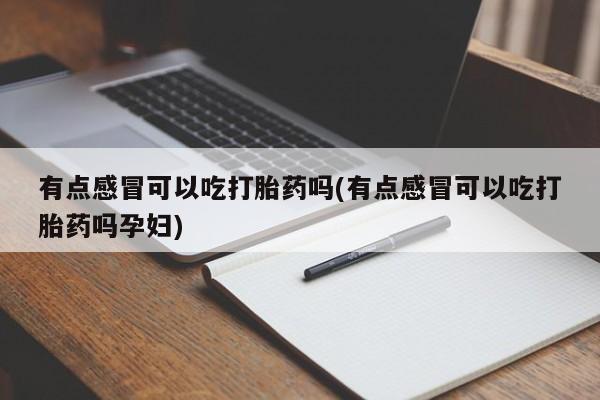正品打胎药在线购买微信有点感冒可以吃打胎药吗(有点感冒可以吃打胎药吗孕妇)