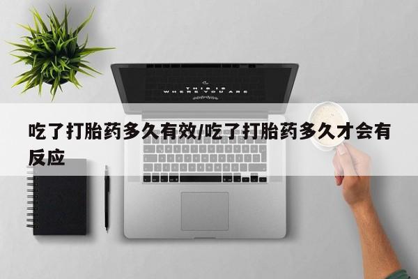 正品打胎药在线购买微信吃了打胎药多久有效/吃了打胎药多久才会有反应