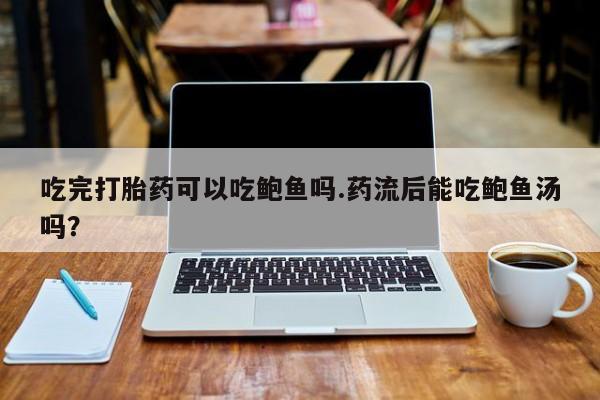 正品打胎药在线购买微信吃完打胎药可以吃鲍鱼吗.药流后能吃鲍鱼汤吗？