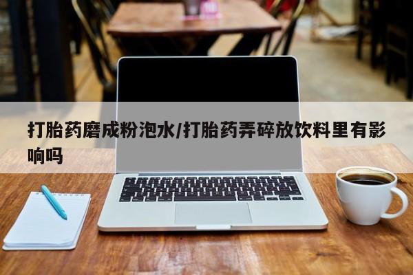 正品打胎药在线购买微信打胎药磨成粉泡水/打胎药弄碎放饮料里有影响吗
