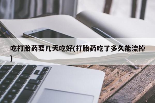 正品打胎药在线购买微信吃打胎药要几天吃好(打胎药吃了多久能流掉)