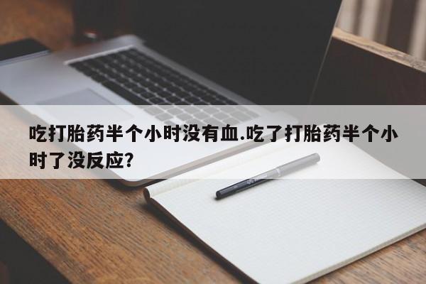 正品打胎药在线购买微信吃打胎药半个小时没有血.吃了打胎药半个小时了没反应？