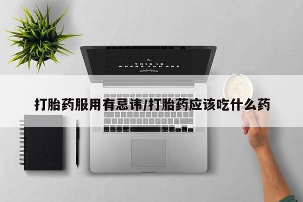 正品打胎药在线购买微信打胎药服用有忌讳/打胎药应该吃什么药
