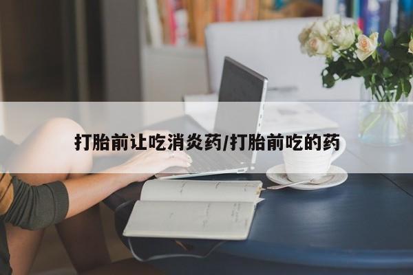 正品打胎药在线购买微信打胎前让吃消炎药/打胎前吃的药