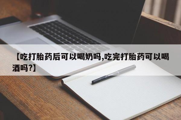 正品打胎药在线购买微信【吃打胎药后可以喝奶吗,吃完打胎药可以喝酒吗?】