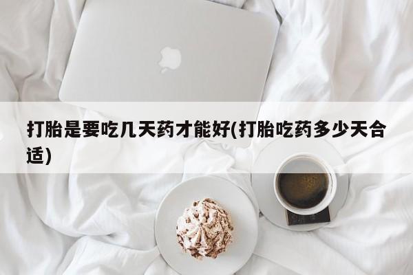 正品打胎药在线购买微信打胎是要吃几天药才能好(打胎吃药多少天合适)