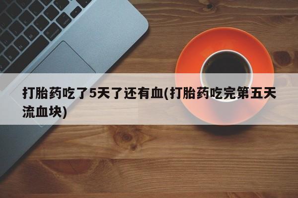 正品打胎药在线购买微信打胎药吃了5天了还有血(打胎药吃完第五天流血块)