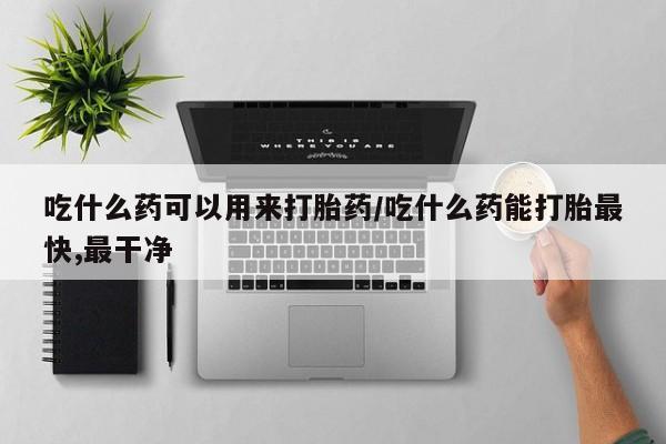 正品打胎药在线购买微信吃什么药可以用来打胎药/吃什么药能打胎最快,最干净