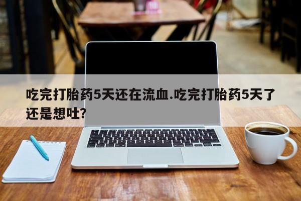 正品打胎药在线购买微信吃完打胎药5天还在流血.吃完打胎药5天了还是想吐？