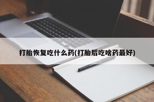正品打胎药在线购买微信打胎恢复吃什么药(打胎后吃啥药最好)