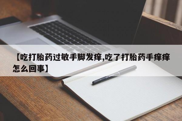 正品打胎药在线购买微信【吃打胎药过敏手脚发痒,吃了打胎药手痒痒怎么回事】