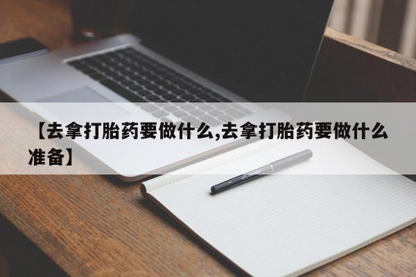 正品打胎药在线购买微信【去拿打胎药要做什么,去拿打胎药要做什么准备】