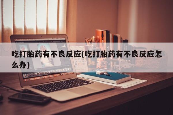 正品打胎药在线购买微信吃打胎药有不良反应(吃打胎药有不良反应怎么办)
