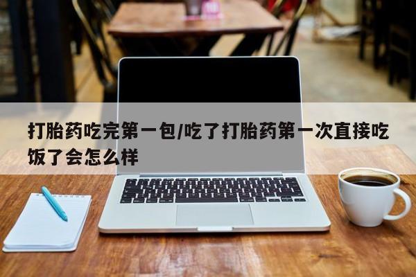 正品打胎药在线购买微信打胎药吃完第一包/吃了打胎药第一次直接吃饭了会怎么样