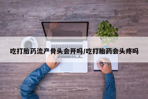 正品打胎药在线购买微信吃打胎药流产骨头会开吗/吃打胎药会头疼吗