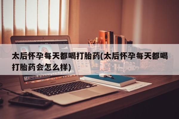 正品打胎药在线购买微信太后怀孕每天都喝打胎药(太后怀孕每天都喝打胎药会怎么样)