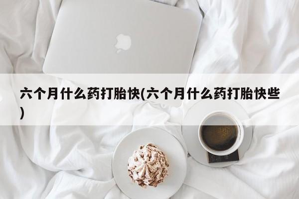 正品打胎药在线购买微信六个月什么药打胎快(六个月什么药打胎快些)