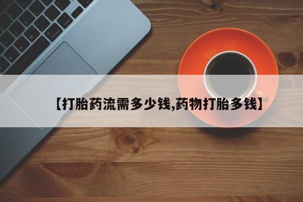 正品打胎药在线购买微信【打胎药流需多少钱,药物打胎多钱】