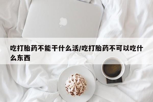 正品打胎药在线购买微信吃打胎药不能干什么活/吃打胎药不可以吃什么东西