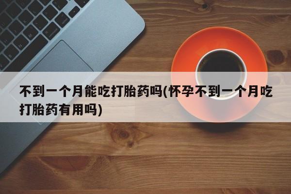 正品打胎药在线购买微信不到一个月能吃打胎药吗(怀孕不到一个月吃打胎药有用吗)