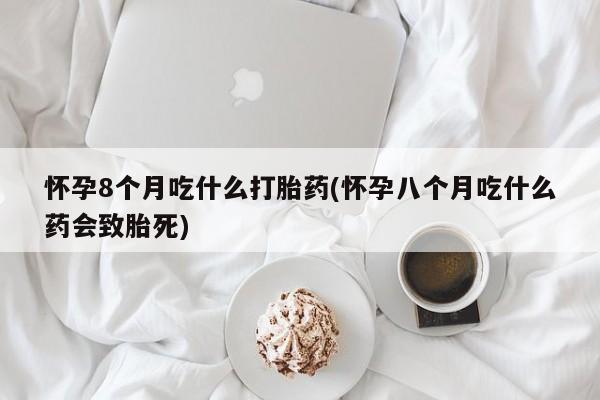 正品打胎药在线购买微信怀孕8个月吃什么打胎药(怀孕八个月吃什么药会致胎死)
