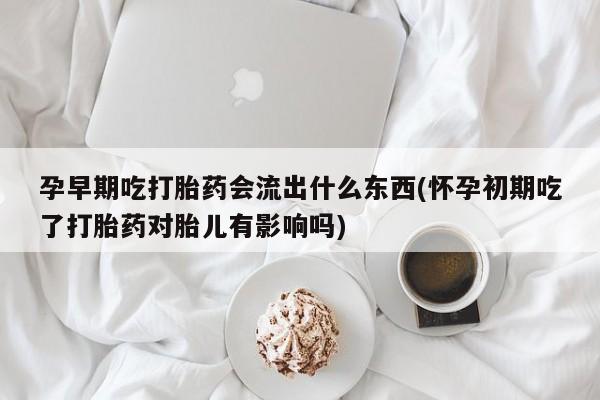 正品打胎药在线购买微信孕早期吃打胎药会流出什么东西(怀孕初期吃了打胎药对胎儿有影响吗)