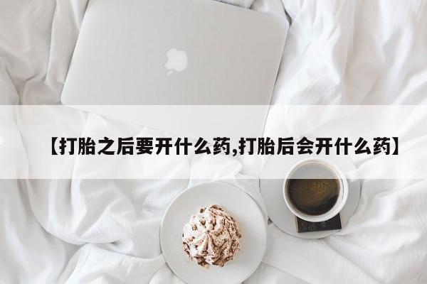 正品打胎药在线购买微信【打胎之后要开什么药,打胎后会开什么药】