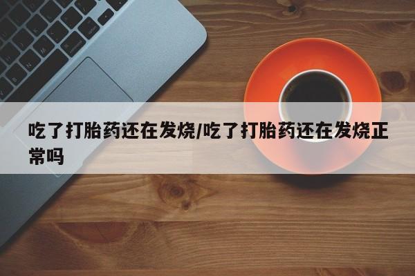 正品打胎药在线购买微信吃了打胎药还在发烧/吃了打胎药还在发烧正常吗