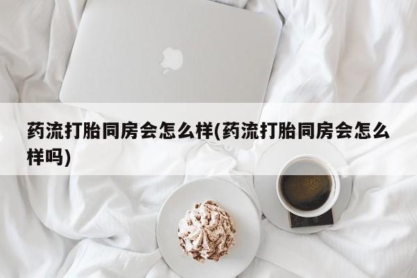 正品打胎药在线购买微信药流打胎同房会怎么样(药流打胎同房会怎么样吗)