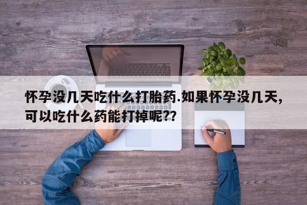 正品打胎药在线购买微信怀孕没几天吃什么打胎药.如果怀孕没几天,可以吃什么药能打掉呢?？