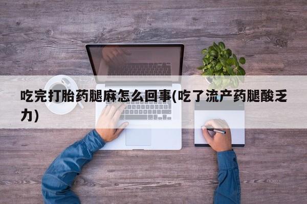 正品打胎药在线购买微信吃完打胎药腿麻怎么回事(吃了流产药腿酸乏力)