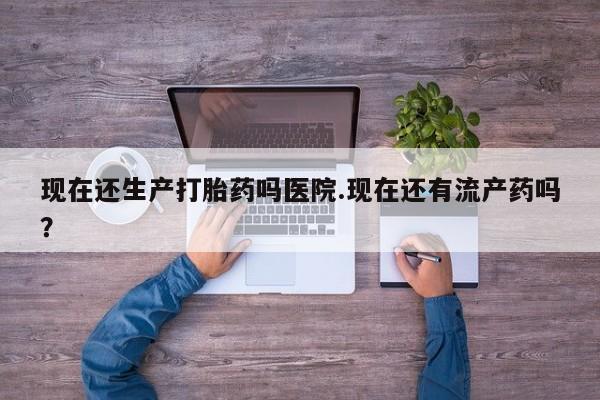 正品打胎药在线购买微信现在还生产打胎药吗医院.现在还有流产药吗？