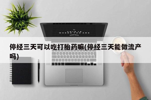 正品打胎药在线购买微信停经三天可以吃打胎药嘛(停经三天能做流产吗)