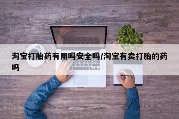 正品打胎药在线购买微信淘宝打胎药有用吗安全吗/淘宝有卖打胎的药吗