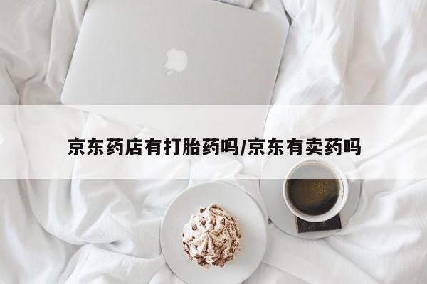 正品打胎药在线购买微信京东药店有打胎药吗/京东有卖药吗