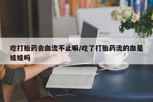 正品打胎药在线购买微信吃打胎药会血流不止嘛/吃了打胎药流的血是娃娃吗
