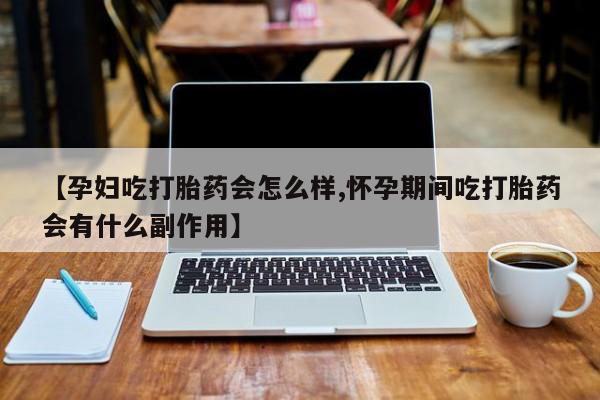 正品打胎药在线购买微信【孕妇吃打胎药会怎么样,怀孕期间吃打胎药会有什么副作用】