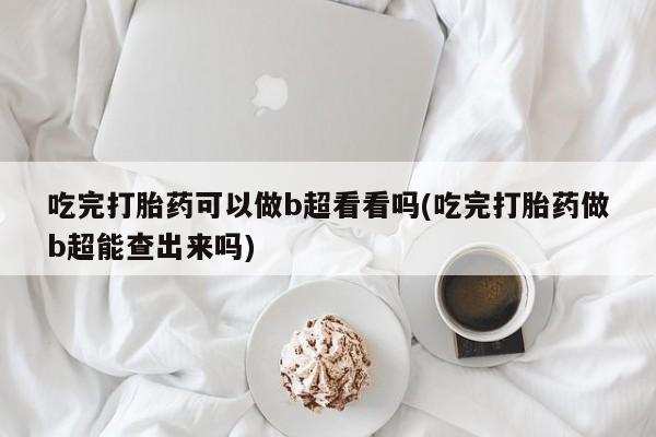 正品打胎药在线购买微信吃完打胎药可以做b超看看吗(吃完打胎药做b超能查出来吗)