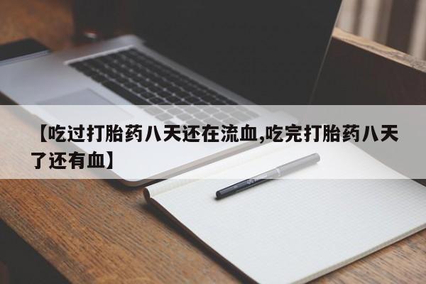 正品打胎药在线购买微信【吃过打胎药八天还在流血,吃完打胎药八天了还有血】