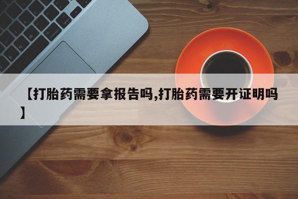 正品打胎药在线购买微信【打胎药需要拿报告吗,打胎药需要开证明吗】