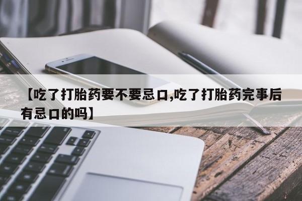 正品打胎药在线购买微信【吃了打胎药要不要忌口,吃了打胎药完事后有忌口的吗】