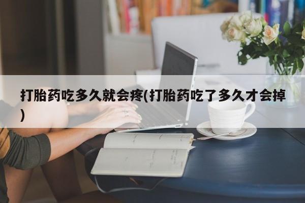 正品打胎药在线购买微信打胎药吃多久就会疼(打胎药吃了多久才会掉)