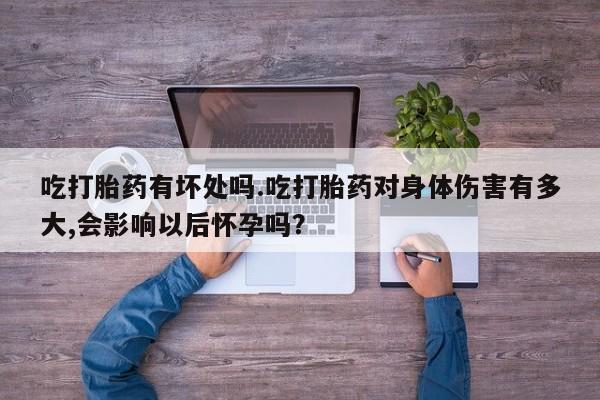 正品打胎药在线购买微信吃打胎药有坏处吗.吃打胎药对身体伤害有多大,会影响以后怀孕吗？