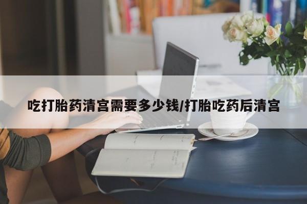 正品打胎药在线购买微信吃打胎药清宫需要多少钱/打胎吃药后清宫